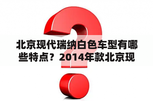 北京现代瑞纳白色车型有哪些特点？2014年款北京现代瑞纳白色有哪些改进？