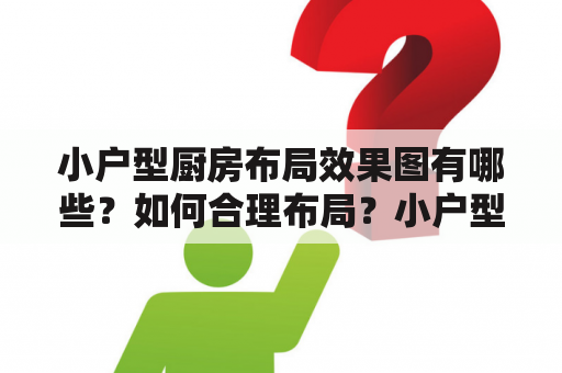 小户型厨房布局效果图有哪些？如何合理布局？小户型厨房布局效果图大全