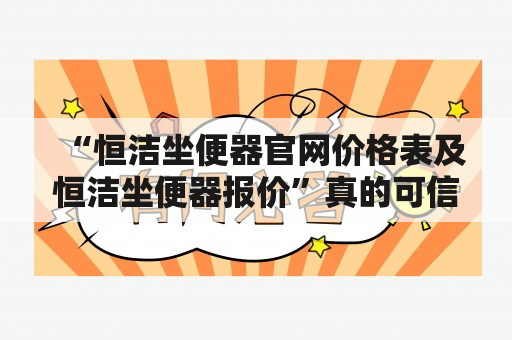 “恒洁坐便器官网价格表及恒洁坐便器报价”真的可信吗？