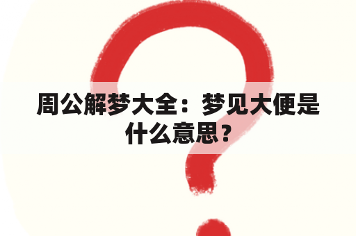 周公解梦大全：梦见大便是什么意思？