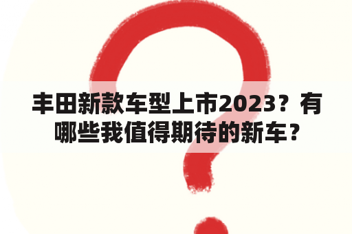 丰田新款车型上市2023？有哪些我值得期待的新车？