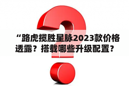 “路虎揽胜星脉2023款价格透露？搭载哪些升级配置？”——弱化句