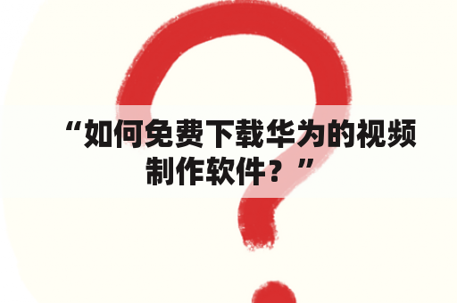 “如何免费下载华为的视频制作软件？”