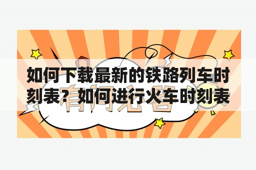 如何下载最新的铁路列车时刻表？如何进行火车时刻表查询？2023最新版的列车时刻表在哪里下载？