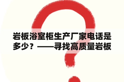 岩板浴室柜生产厂家电话是多少？——寻找高质量岩板浴室柜的制造商