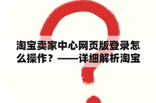 淘宝卖家中心网页版登录怎么操作？——详细解析淘宝卖家中心网页版登录步骤