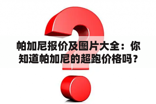 帕加尼报价及图片大全：你知道帕加尼的超跑价格吗？