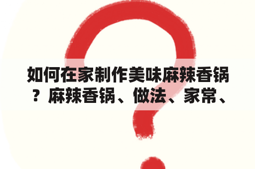 如何在家制作美味麻辣香锅？麻辣香锅、做法、家常、视频、食材、调料、烹饪方法