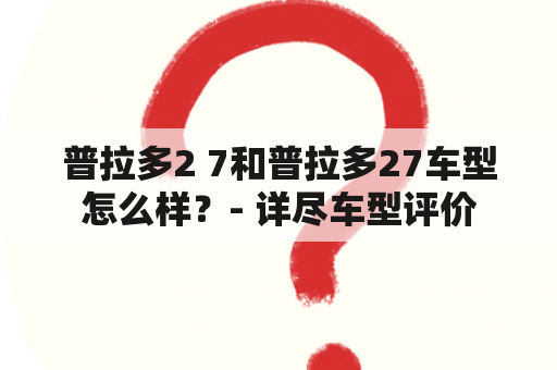 普拉多2 7和普拉多27车型怎么样？- 详尽车型评价