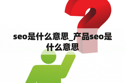 seo是什么意思_产品seo是什么意思