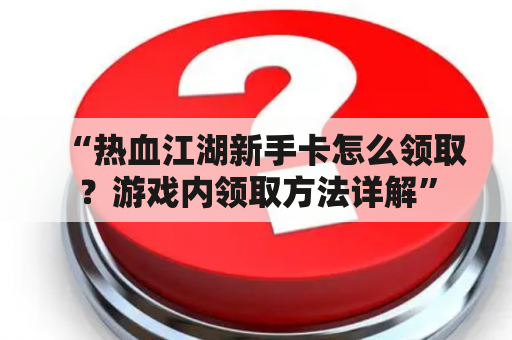 “热血江湖新手卡怎么领取？游戏内领取方法详解”