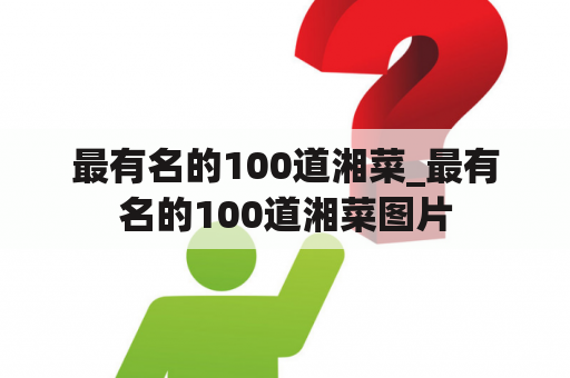 最有名的100道湘菜_最有名的100道湘菜图片