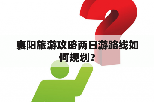 襄阳旅游攻略两日游路线如何规划？