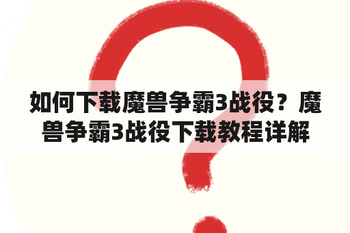 如何下载魔兽争霸3战役？魔兽争霸3战役下载教程详解！