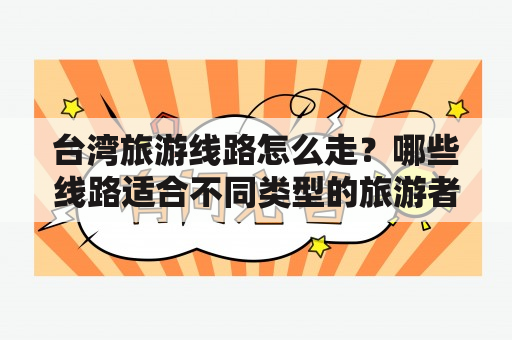 台湾旅游线路怎么走？哪些线路适合不同类型的旅游者？如何根据自己的兴趣和时间选择最合适的线路？下面就让我们来看看台湾旅游线路推荐及台湾旅游线路推荐图。