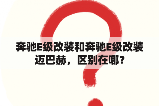 奔驰E级改装和奔驰E级改装迈巴赫，区别在哪？