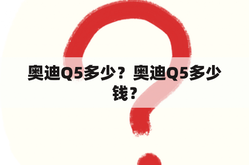 奥迪Q5多少？奥迪Q5多少钱？