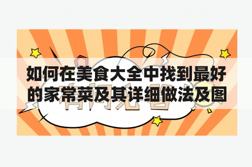 如何在美食大全中找到最好的家常菜及其详细做法及图片？