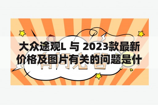 大众途观L 与 2023款最新价格及图片有关的问题是什么？