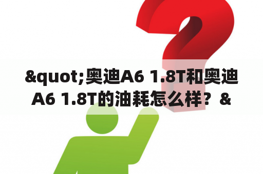 "奥迪A6 1.8T和奥迪A6 1.8T的油耗怎么样？"