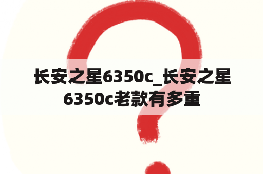 长安之星6350c_长安之星6350c老款有多重