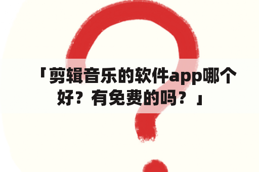 「剪辑音乐的软件app哪个好？有免费的吗？」