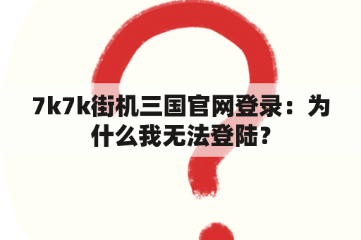 7k7k街机三国官网登录：为什么我无法登陆？