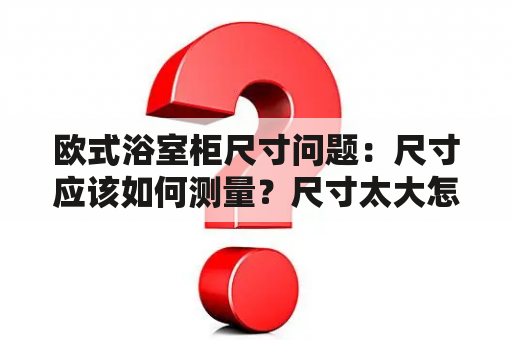 欧式浴室柜尺寸问题：尺寸应该如何测量？尺寸太大怎么办？