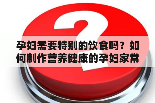 孕妇需要特别的饮食吗？如何制作营养健康的孕妇家常菜？菜谱大全分享！