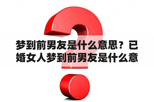 梦到前男友是什么意思？已婚女人梦到前男友是什么意思？