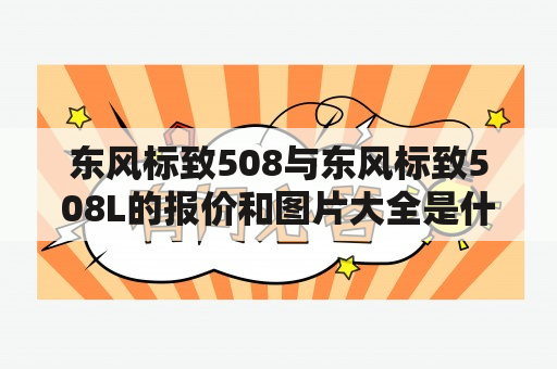 东风标致508与东风标致508L的报价和图片大全是什么？