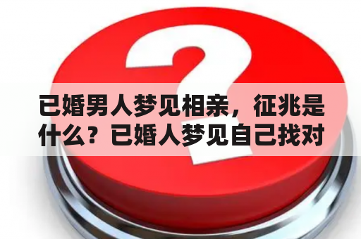 已婚男人梦见相亲，征兆是什么？已婚人梦见自己找对象，是否意味着不满足自己的婚姻关系？