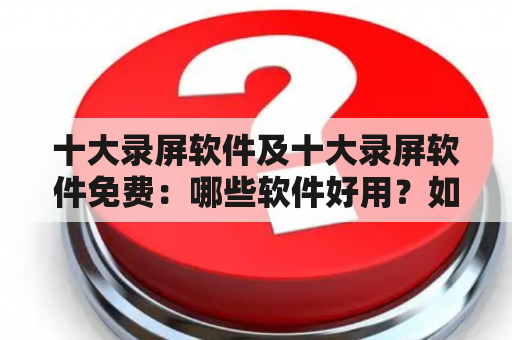 十大录屏软件及十大录屏软件免费：哪些软件好用？如何选择？