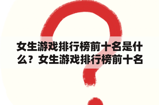 女生游戏排行榜前十名是什么？女生游戏排行榜前十名名字是什么？