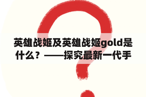 英雄战姬及英雄战姬gold是什么？——探究最新一代手机游戏