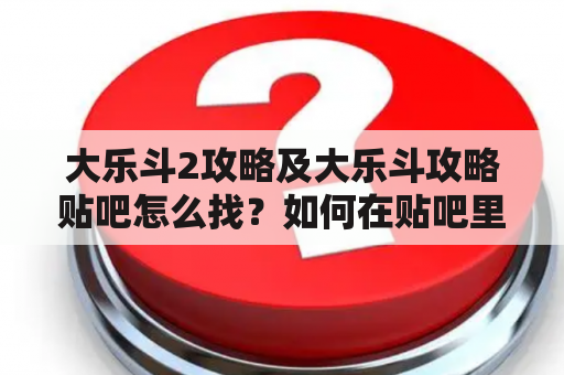 大乐斗2攻略及大乐斗攻略贴吧怎么找？如何在贴吧里获取更多攻略？