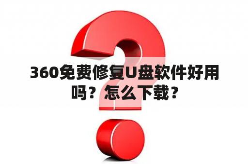 360免费修复U盘软件好用吗？怎么下载？