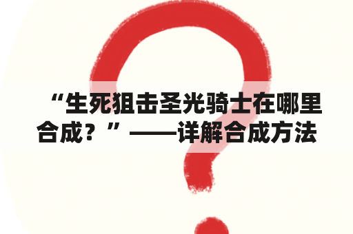 “生死狙击圣光骑士在哪里合成？”——详解合成方法及能力特点