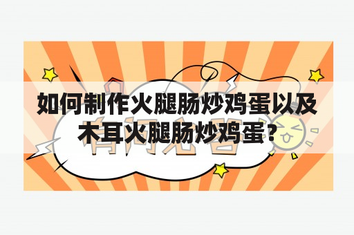 如何制作火腿肠炒鸡蛋以及木耳火腿肠炒鸡蛋？