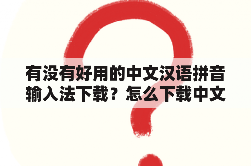 有没有好用的中文汉语拼音输入法下载？怎么下载中文汉语拼音输入法k？