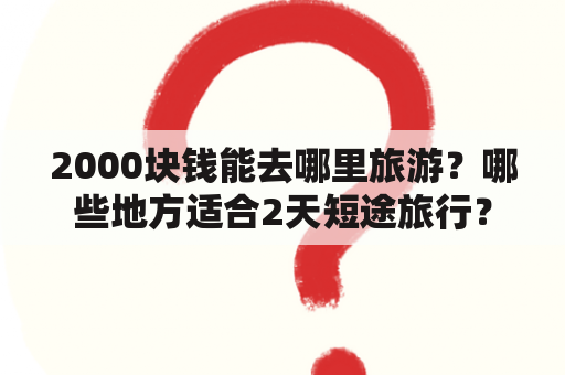 2000块钱能去哪里旅游？哪些地方适合2天短途旅行？