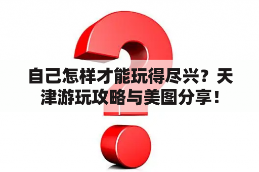 自己怎样才能玩得尽兴？天津游玩攻略与美图分享！