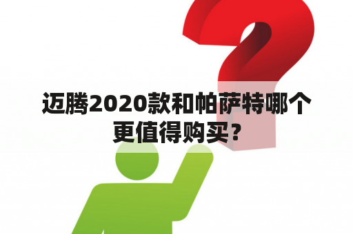 迈腾2020款和帕萨特哪个更值得购买？