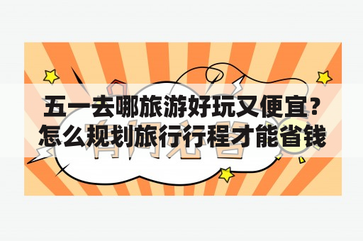 五一去哪旅游好玩又便宜？怎么规划旅行行程才能省钱又玩得尽兴呢？