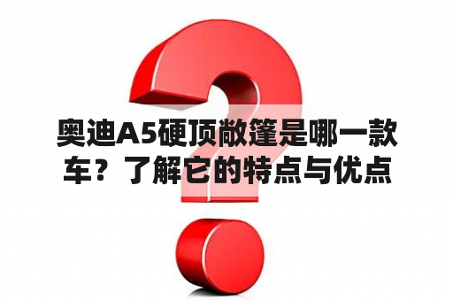 奥迪A5硬顶敞篷是哪一款车？了解它的特点与优点