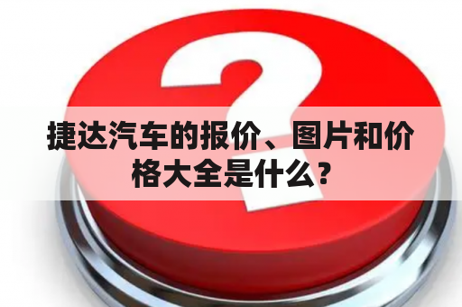 捷达汽车的报价、图片和价格大全是什么？