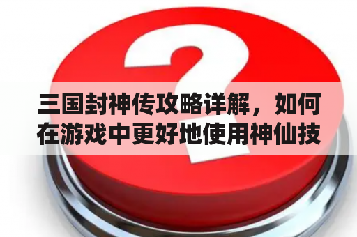 三国封神传攻略详解，如何在游戏中更好地使用神仙技能？