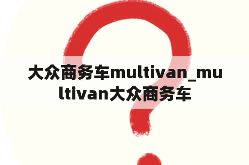 大众商务车multivan_multivan大众商务车