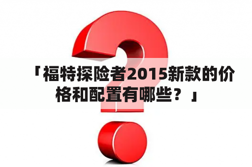 「福特探险者2015新款的价格和配置有哪些？」