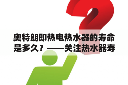 奥特朗即热电热水器的寿命是多久？——关注热水器寿命的重要性